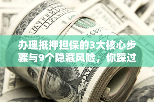 北京办理抵押担保的3大核心步骤与9个隐藏风险，你踩过哪个坑？