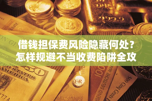 北京借钱担保费风险隐藏何处？怎样规避不当收费陷阱全攻略！