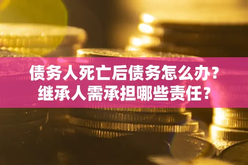 北京债务人死亡后债务怎么办？继承人需承担哪些责任？
