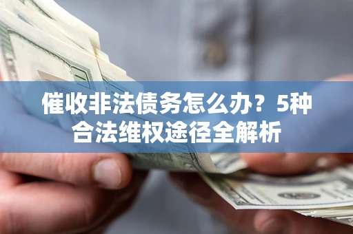 北京催收非法债务怎么办？5种合法维权途径全解析