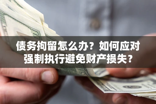 北京债务拘留怎么办？如何应对强制执行避免财产损失？