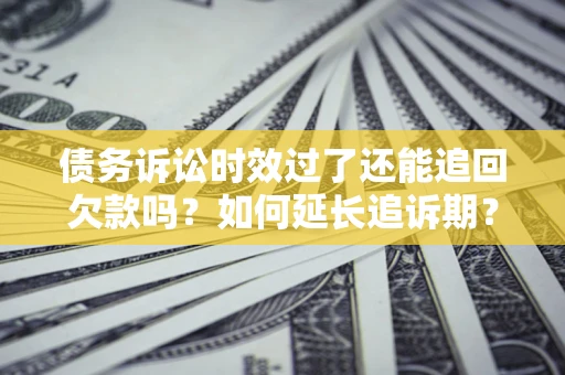 北京债务诉讼时效过了还能追回欠款吗？如何延长追诉期？