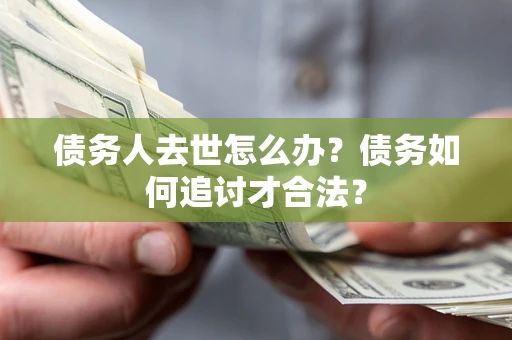 北京债务人去世怎么办？债务如何追讨才合法？