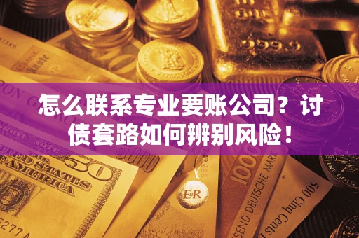北京怎么联系专业要账公司？讨债套路如何辨别风险！