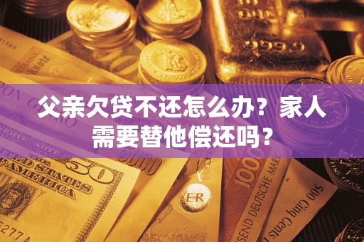 北京父亲欠贷不还怎么办？家人需要替他偿还吗？