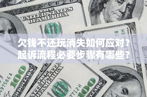 北京欠钱不还玩消失如何应对？起诉流程必要步骤有哪些？