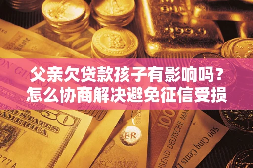 北京父亲欠贷款孩子有影响吗？怎么协商解决避免征信受损？