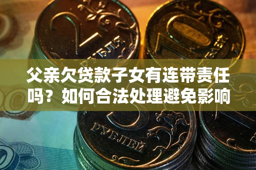 北京父亲欠贷款子女有连带责任吗？如何合法处理避免影响？