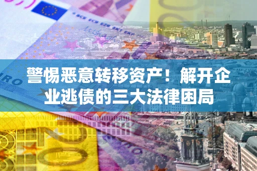 北京警惕恶意转移资产！解开企业逃债的三大法律困局