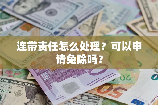 北京连带责任怎么处理？可以申请免除吗？