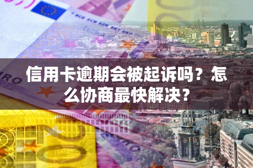 北京信用卡逾期会被起诉吗？怎么协商最快解决？
