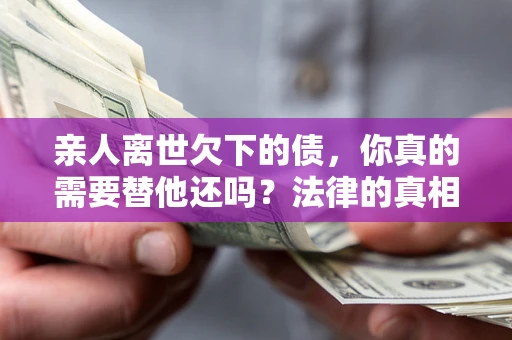 北京亲人离世欠下的债，你真的需要替他还吗？法律的真相或许与你想的不一样