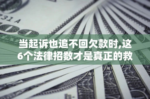 北京当起诉也追不回欠款时,这6个法律招数才是真正的救命稻草