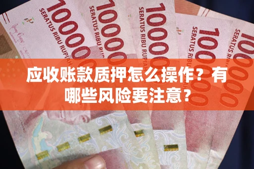 北京应收账款质押怎么操作？有哪些风险要注意？