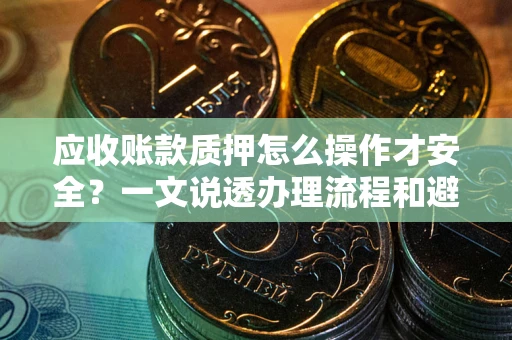 北京应收账款质押怎么操作才安全？一文说透办理流程和避险绝招
